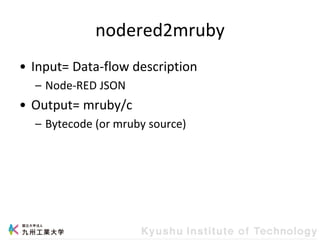 nodered2mruby
• Input= Data-flow description
– Node-RED JSON
• Output= mruby/c
– Bytecode (or mruby source)
 