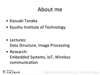 About me
• Kazuaki Tanaka
• Kyushu Institute of Technology
• Lectures:
Data Structure, Image Processing
• Research:
Embedded Systems, IoT, Wireless
communication
 
