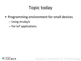 Topic today
• Programming environment for small devices
– Using mruby/c
– For IoT applications
 