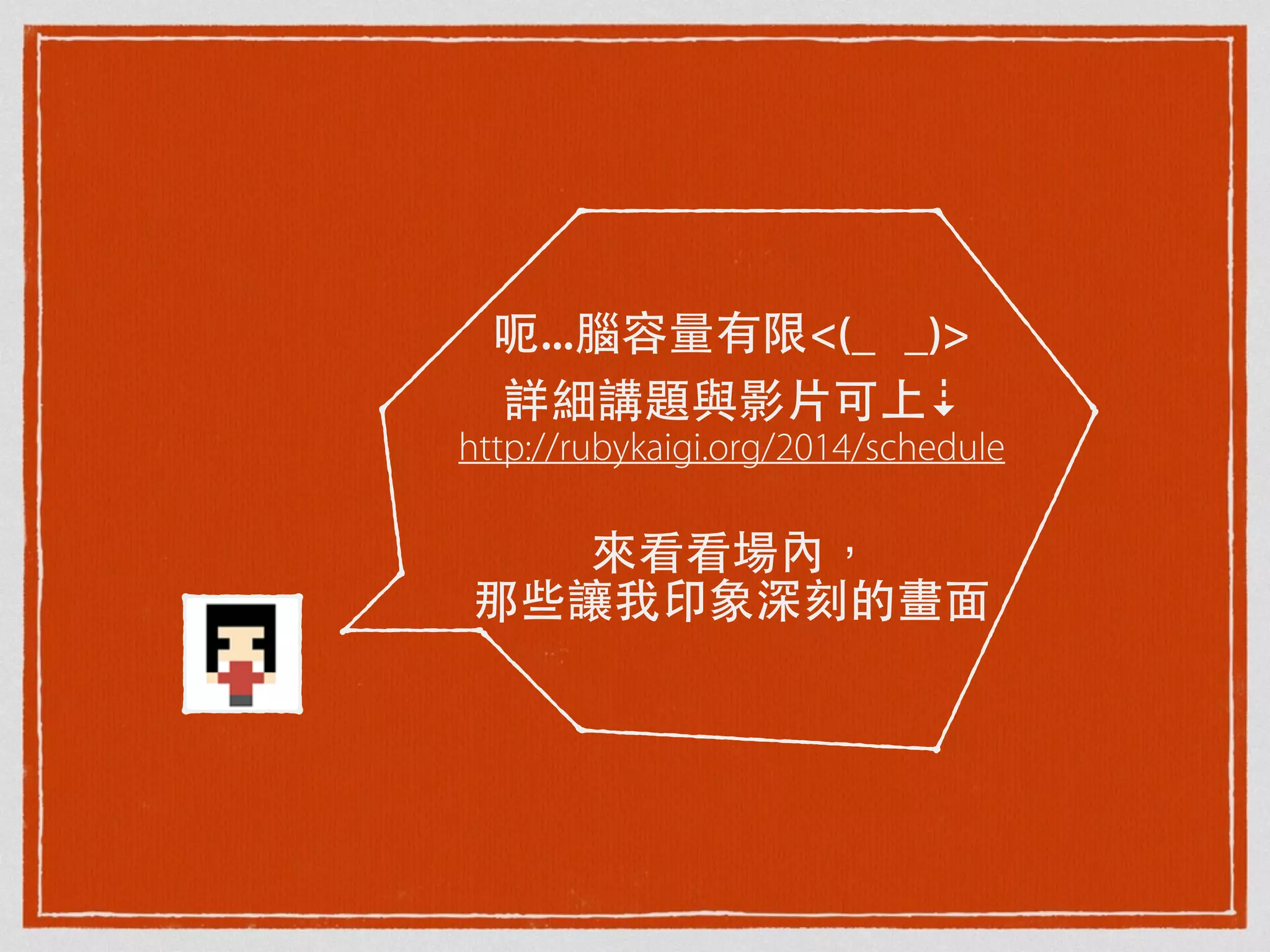 呃...腦容量有限<(_ _)>
詳細講題與影⽚片可上⇣
http://rubykaigi.org/2014/schedule

來看看場內，
那些讓我印象深刻的畫⾯面
 