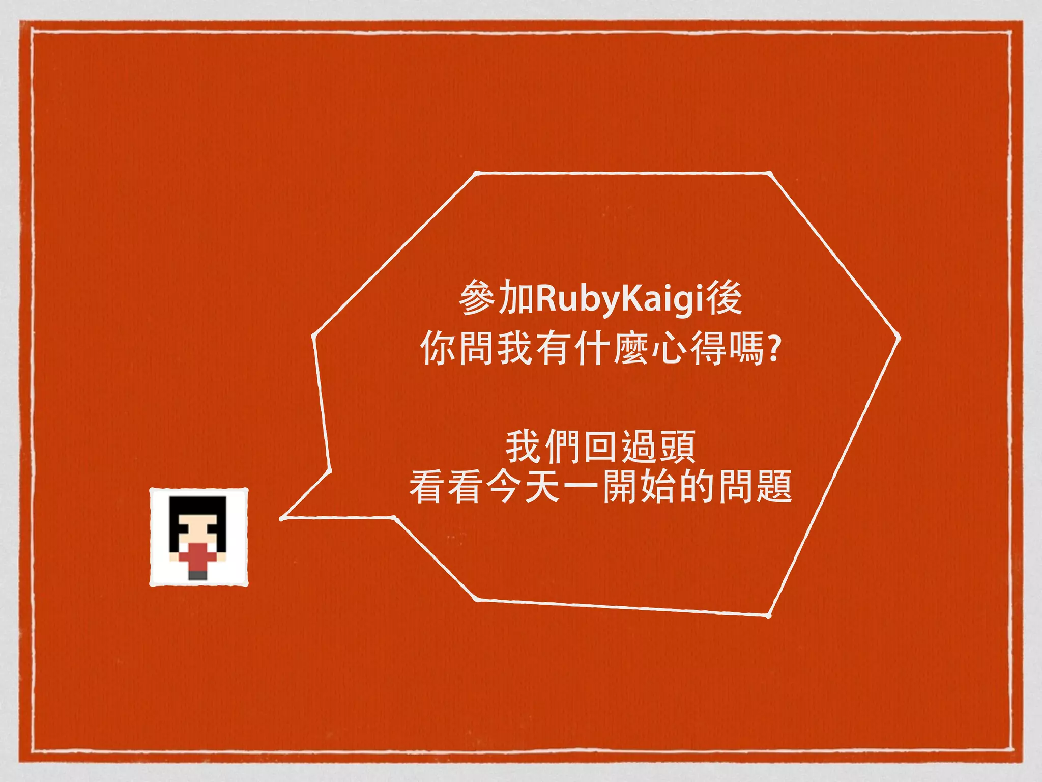 參加RubyKaigi後
你問我有什麼⼼心得嗎?
我們回過頭
看看今天⼀一開始的問題
 