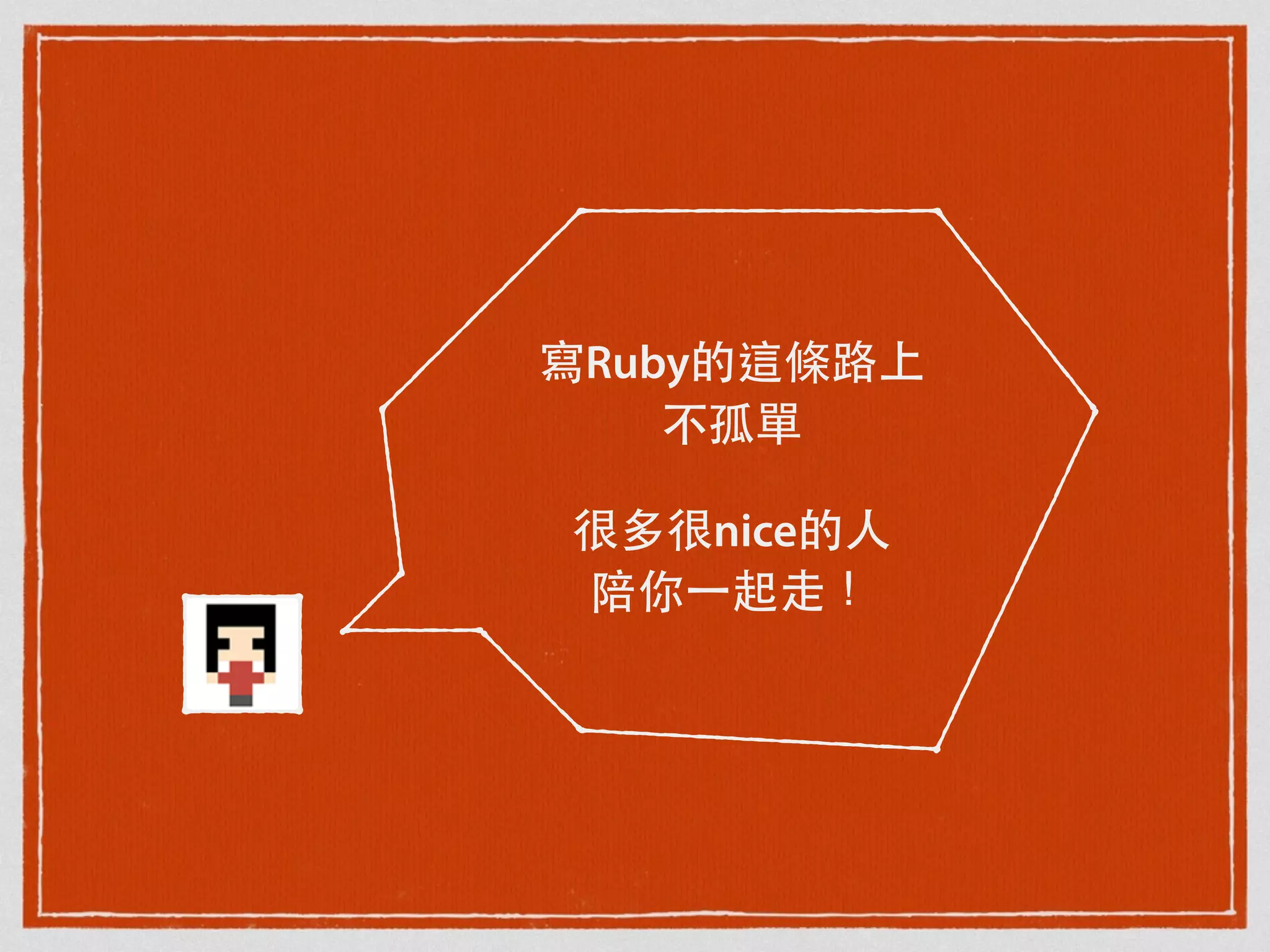寫Ruby的這條路上
不孤單
很多很nice的⼈人
陪你⼀一起⾛走！
 