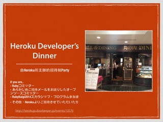 Heroku Developer’s
Dinner
由Heroku所主辦的招待制Party
if you are..
- Rubyコミッター
- あらかじめご招待メールをお送りしたオープ
ンソースコミッター
- RubyKaigi2014スカラシップ・プログラム参加者
- その他、Herokuよりご招待させていただいた⽅方
http://herokujp.doorkeeper.jp/events/13576
 