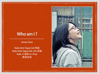 WhoamI?
Annie Chen
Rails Girls Taipei 3rd 學員
Rails Girls Taipei 4th, 5th 教練
Rails ⼯工程師 @ i-True
數學⽼老師
 