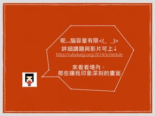 呃...腦容量有限<(_ _)>
詳細講題與影⽚片可上⇣
http://rubykaigi.org/2014/schedule

來看看場內，
那些讓我印象深刻的畫⾯面
 