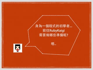 ⾝身為⼀一個程式的初學者...
前往RubyKaigi
需要做哪些準備呢?
嗯..
 