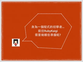 ⾝身為⼀一個程式的初學者...
前往RubyKaigi
需要做哪些準備呢?
 