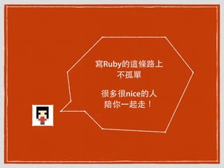 寫Ruby的這條路上
不孤單
很多很nice的⼈人
陪你⼀一起⾛走！
 