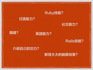 英語能力?
日語能力?
Ruby技能?
Rails技能?
社交能力?
錢錢?
默背大大的臉跟背景?
介紹自己的功力?
 