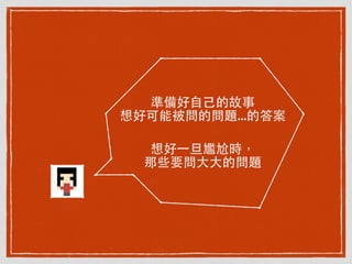 準備好⾃自⼰己的故事
想好可能被問的問題...的答案
想好⼀一旦尷尬時，
那些要問⼤大⼤大的問題
 