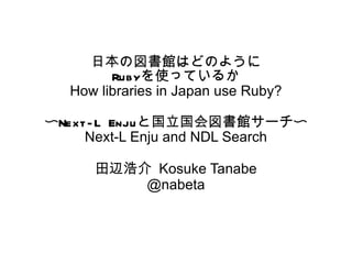 日本の図書館はどのように Ruby を使っているか How libraries in Japan use Ruby? 〜 Next-L Enju と国立国会図書館サーチ〜 Next-L Enju and NDL Search 田辺浩介  Kosuke Tanabe @nabeta 