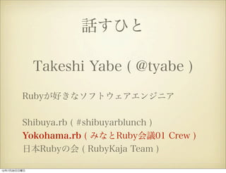 話すひと

              Takeshi Yabe ( @tyabe )
         Rubyが好きなソフトウェアエンジニア


         Shibuya.rb ( #shibuyarblunch )
       ...