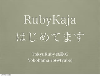 RubyKaja
              はじめてます
                 TokyuRuby会議05
               Yokohama.rb(@tyabe)


12年7月29日日曜日
 