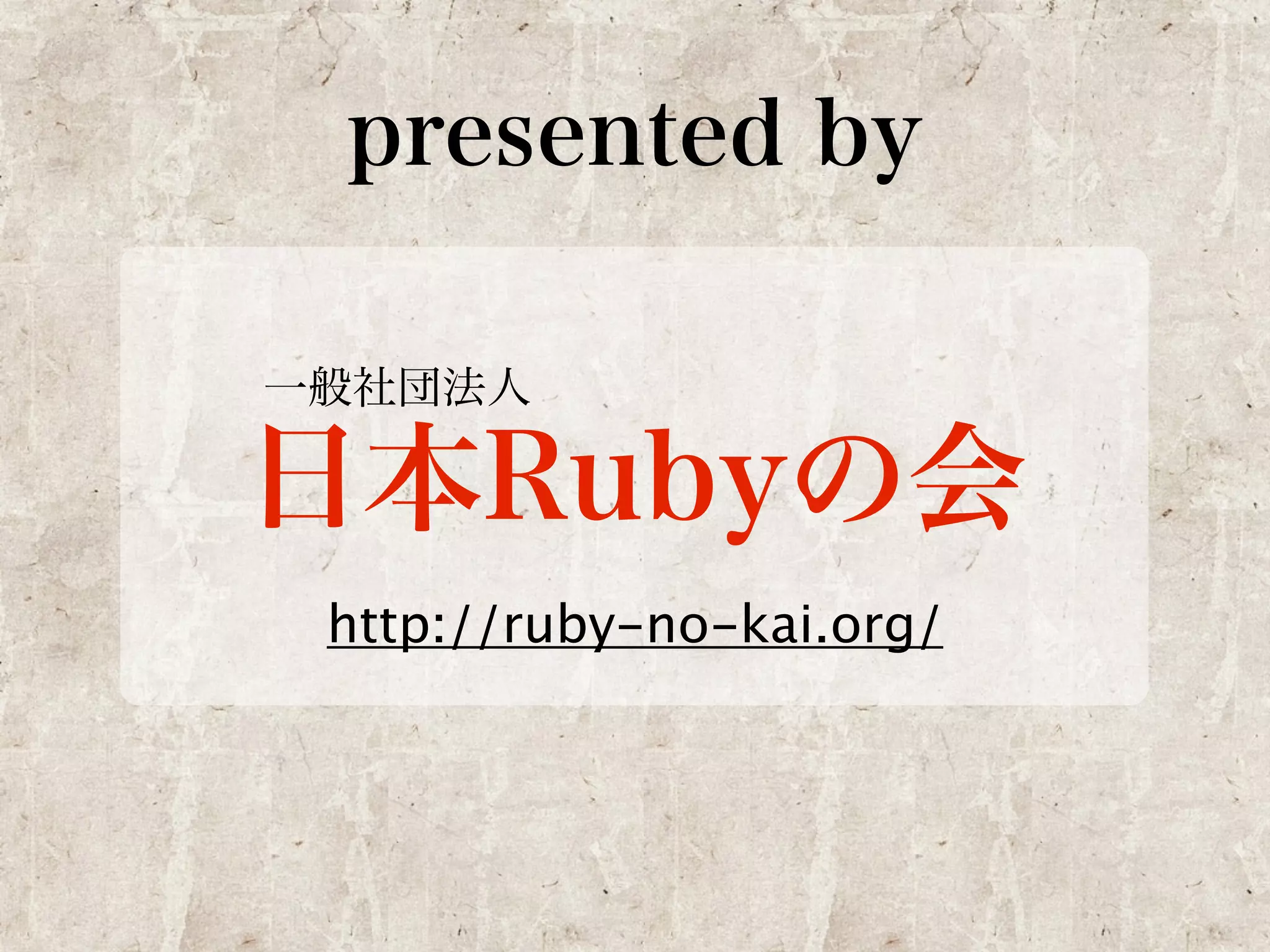 presented by 
一般社団法人日本Rubyの会 
http://ruby-no-kai.org/ 
 