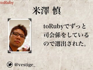 米澤 慎 
toRubyでずっと 
司会係をしている 
ので選出された。 
@vestige_ 
toRuby 
 