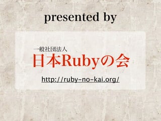 presented by 
一般社団法人日本Rubyの会 
http://ruby-no-kai.org/ 
 