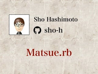 Sho Hashimoto 
sho-h 
Matsue.rb 
 