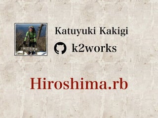 Katuyuki Kakigi 
k2works 
Hiroshima.rb 
 