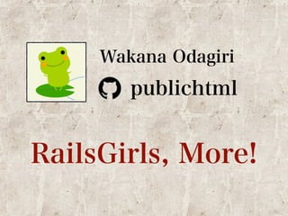 Wakana Odagiri 
publichtml 
RailsGirls, More! 
 