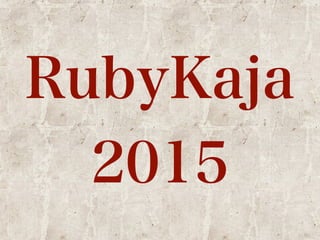 RubyKaja 
2015 
 