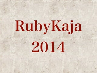 RubyKaja 
2014 
 