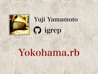 Yuji Yamamoto 
igrep 
Yokohama.rb 
 