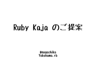 Ruby Kaja のご提案


      @nagachika
     Yokohama.rb
 