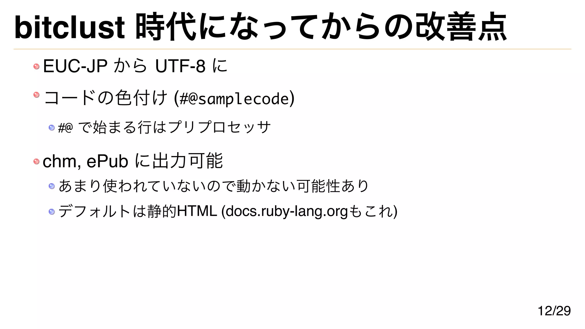 bitclust 時代になってからの改善点
EUC-JP から UTF-8 に
コードの色付け (#@samplecode)
#@ で始まる行はプリプロセッサ
chm, ePub に出力可能
あまり使われていないので動かない可能性あり
デフォルトは静的HTML (docs.ruby-lang.orgもこれ)
12/29
 