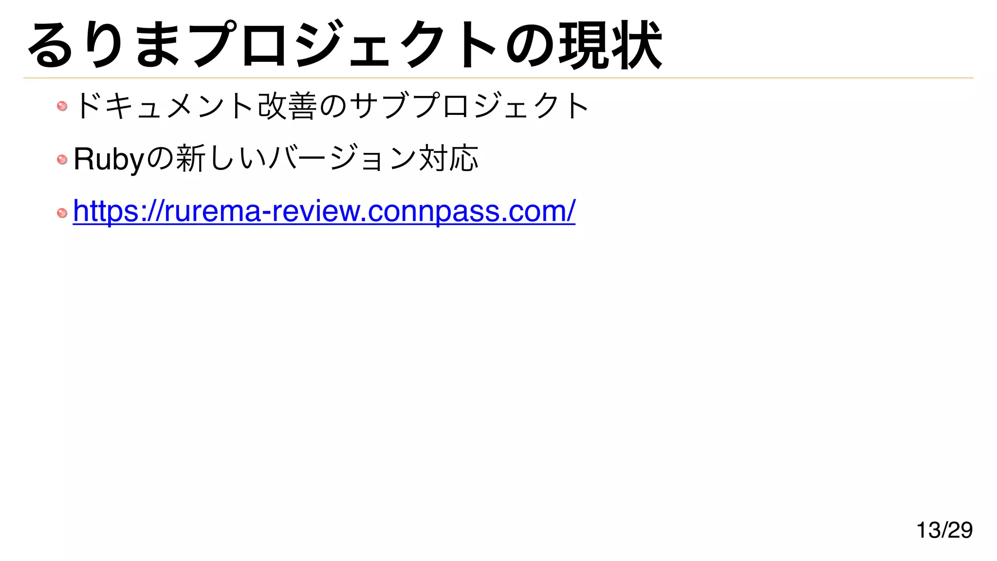 るりまプロジェクトの現状
ドキュメント改善のサブプロジェクト
Rubyの新しいバージョン対応
https://rurema-review.connpass.com/
13/29
 