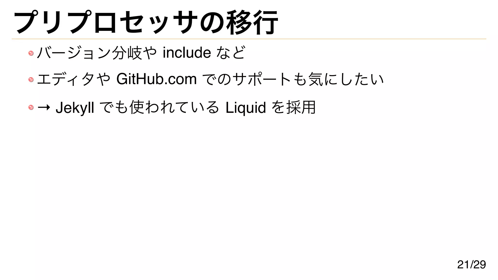 プリプロセッサの移行
バージョン分岐や include など
エディタや GitHub.com でのサポートも気にしたい
→ Jekyll でも使われている Liquid を採用
21/29
 