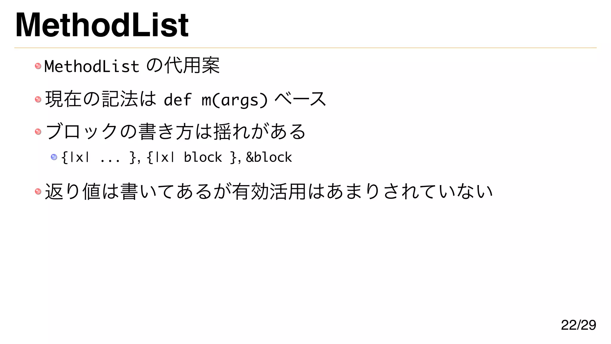 MethodList
MethodList の代用案
現在の記法は def m(args) ベース
ブロックの書き方は揺れがある
{|x| ... }, {|x| block }, &block
返り値は書いてあるが有効活用はあまりされていない
22/29
 