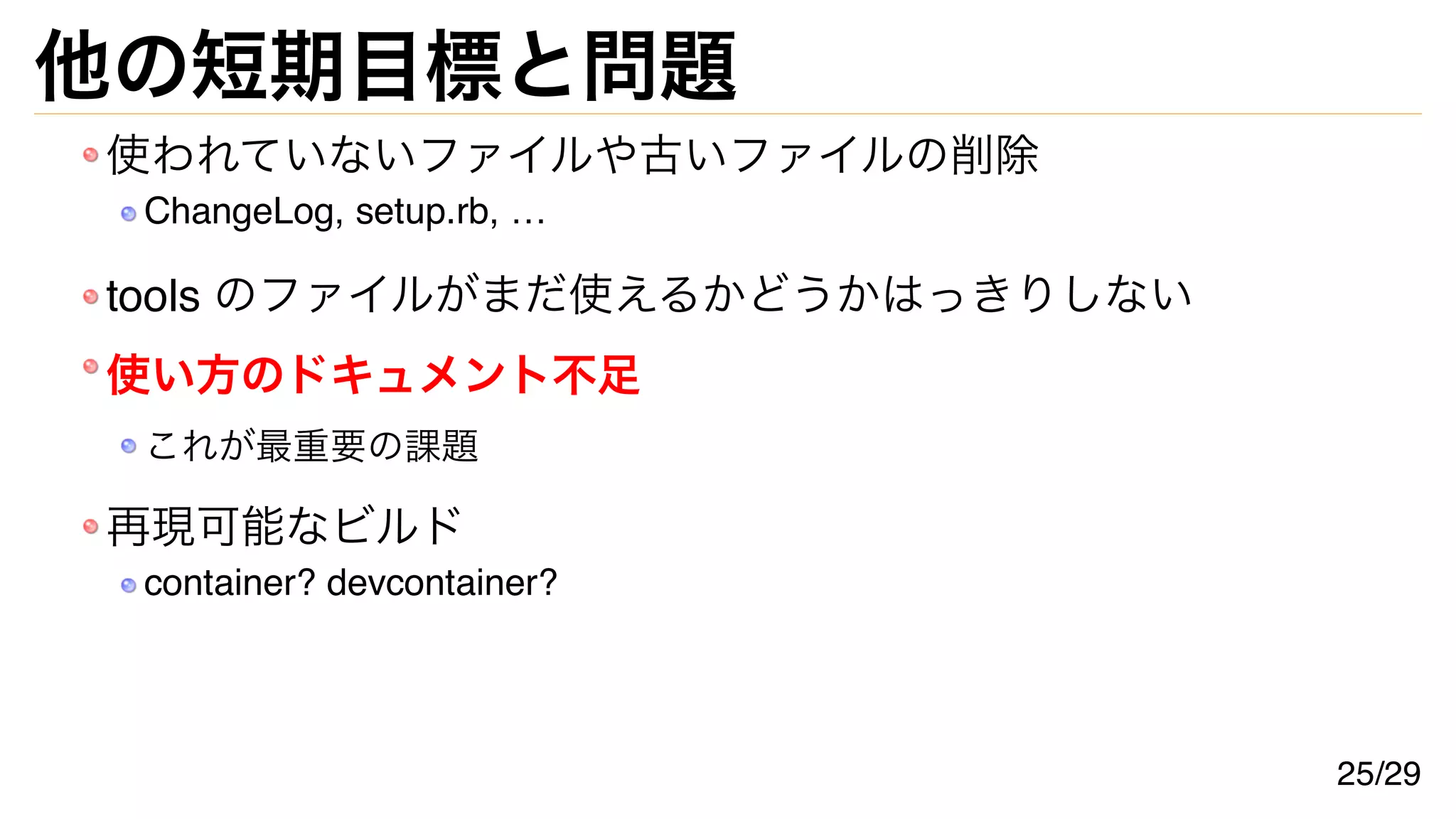 他の短期目標と問題
使われていないファイルや古いファイルの削除
ChangeLog, setup.rb, …
tools のファイルがまだ使えるかどうかはっきりしない
使い方のドキュメント不足
これが最重要の課題
再現可能なビルド
container? devcontainer?
25/29
 