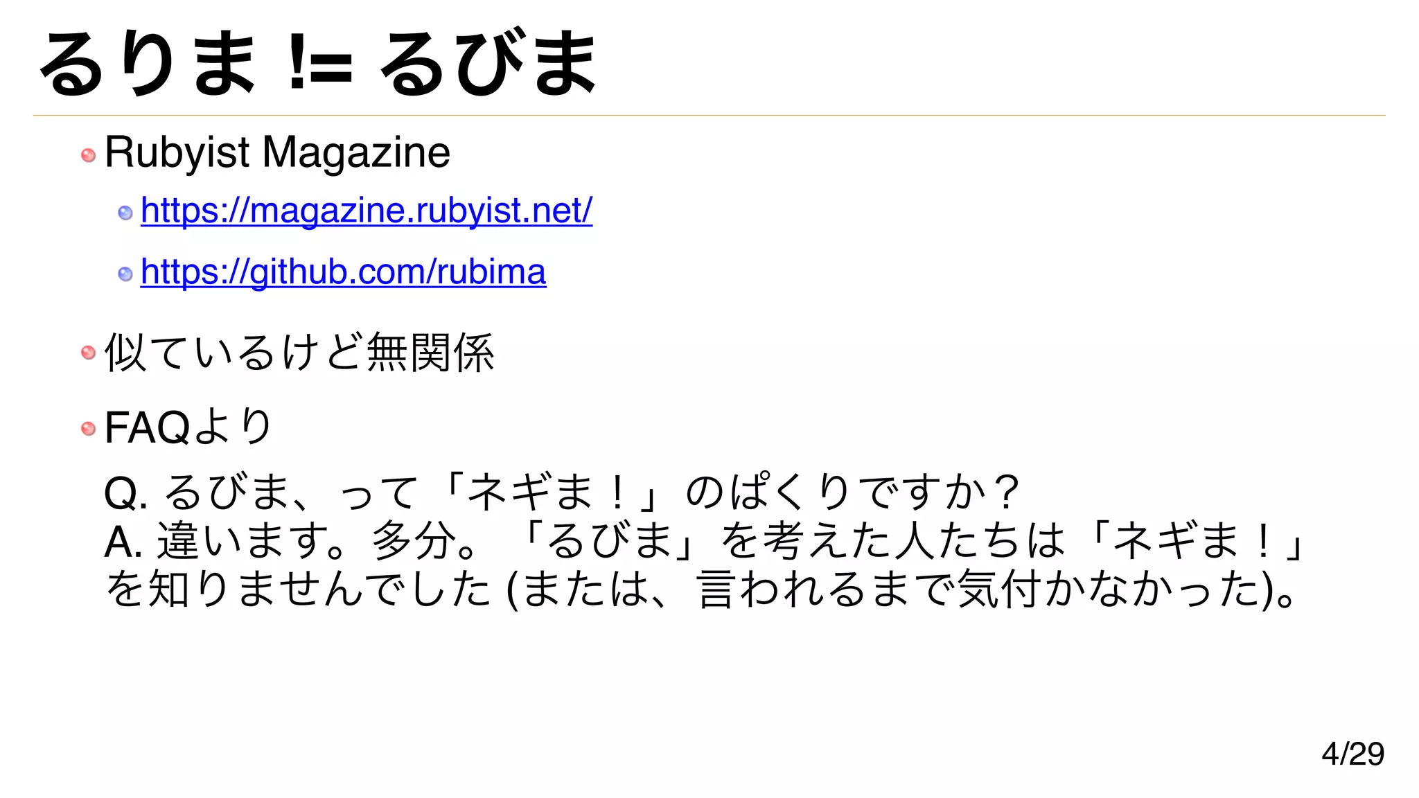 るりま != るびま
Rubyist Magazine
https://magazine.rubyist.net/
https://github.com/rubima
似ているけど無関係
FAQより
Q. るびま、って「ネギま！」のぱくりですか？
A. 違います。多分。「るびま」を考えた人たちは「ネギま！」
を知りませんでした (または、言われるまで気付かなかった)。
4/29
 