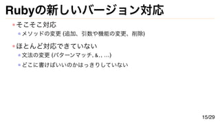 Rubyの新しいバージョン対応
そこそこ対応
メソッドの変更 (追加、引数や機能の変更、削除)
ほとんど対応できていない
文法の変更 (パターンマッチ, &., …)
どこに書けばいいのかはっきりしていない
15/29
 