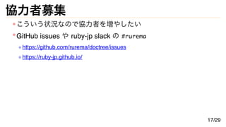 協力者募集
こういう状況なので協力者を増やしたい
GitHub issues や ruby-jp slack の #rurema
https://github.com/rurema/doctree/issues
https://ruby-jp.github.io/
17/29
 