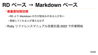 RD ベース → Markdown ベース
最重要短期目標
RD より Markdown の方が馴染みがある人が多い
貢献してくれる人が増えるはず
Ruby リファレンスマニュアル改善計画 2022 で作業開始
19/29
 