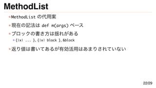 MethodList
MethodList の代用案
現在の記法は def m(args) ベース
ブロックの書き方は揺れがある
{|x| ... }, {|x| block }, &block
返り値は書いてあるが有効活用はあまりされていない
22/29
 