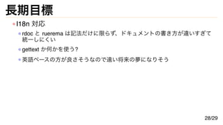 長期目標
I18n 対応
rdoc と ruerema は記法だけに限らず、ドキュメントの書き方が違いすぎて
統一しにくい
gettext か何かを使う?
英語ベースの方が良さそうなので遠い将来の夢になりそう
28/29
 