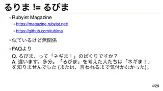 るりま != るびま
Rubyist Magazine
https://magazine.rubyist.net/
https://github.com/rubima
似ているけど無関係
FAQより
Q. るびま、って「ネギま！」のぱくりですか？
A. 違います。多分。「るびま」を考えた人たちは「ネギま！」
を知りませんでした (または、言われるまで気付かなかった)。
4/29
 