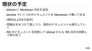 現状の予定
bitclust に Markdown 対応を追加
doctree でいくつかのドキュメントを Markdown で書いてみる
(現状は上2点の途中)
問題点をみつけて直しつつ、既存のドキュメントも移行してい
く
RD のドキュメントを削除して bitclust からも RD 対応を削除し
て移行完了
6/29
 