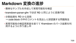 Markdown 変換の進捗
簡単なサンプルを作成して実現可能性を検証
kramdown-parser-gfm でほぼ RD と同じように変換可能
分割処理を RD から流用
→ code block の中のコメントを見出しと誤認識する問題発生
実現可能性の検証用実装を捨てて Kramdown のパース結果を利
用するように作り直し中
7/29
 