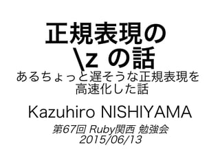 正規表現の�
�z�の話
あるちょっと遅そうな正規表現を�
�⾼速化した話
Kazuhiro�NISHIYAMA
第67回�Ruby関⻄�勉強会
2015/06/13
 