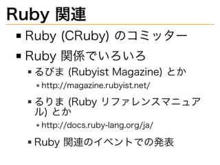 Ruby�関連
Ruby�(CRuby)�のコミッター
Ruby�関係でいろいろ
るびま�(Rubyist�Magazine)�とか
http://magazine.rubyist.net/
るりま�(Ruby�リファレンスマニュア
ル)�とか
http://docs.ruby-lang.org/ja/
Ruby�関連のイベントでの発表
 