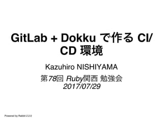 GitLab + Dokku で作る CI/
CD 環境
Kazuhiro NISHIYAMA
第78回 Ruby関西 勉強会
2017/07/29
Powered by Rabbit 2.2.0
 