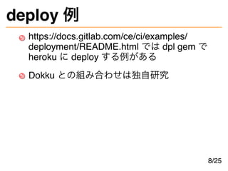 deploy 例
https://docs.gitlab.com/ce/ci/examples/
deployment/README.html では dpl gem で
heroku に deploy する例がある
Dokku との組み合わせは...