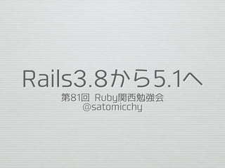 Rails3.8から5.1へ
第81回 Ruby関⻄勉強会
@satomicchy
 