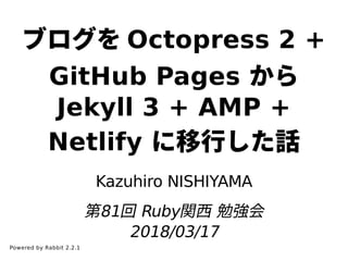 ブログを Octopress 2 +
GitHub Pages から
Jekyll 3 + AMP +
Netlify に移⾏した話
Kazuhiro NISHIYAMA
第81回 Ruby関⻄ 勉強会
2018/03/17
Powered by Rabbit 2.2.1
 