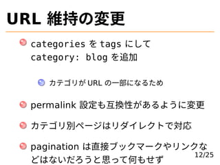 URL 維持の変更
categories を tags にして
category: blog を追加
カテゴリが URL の⼀部になるため
permalink 設定も互換性があるように変更
カテゴリ別ページはリダイレクトで対応
paginati...