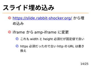 スライド埋め込み
https://slide.rabbit-shocker.org/ から埋
め込み
iframe から amp-iframe に変更
これも width と height 必須だが固定値で良い
https 必須だったので古い ...