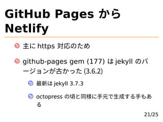 GitHub Pages から
Netlify
主に https 対応のため
github-pages gem (177) は jekyll のバ
ージョンが古かった (3.6.2)
最新は jekyll 3.7.3
octopress の頃と...